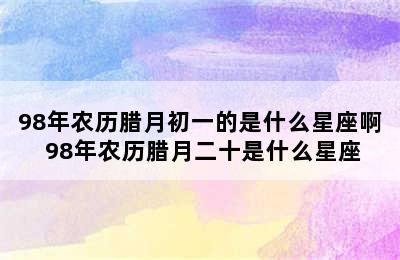 98年农历腊月初一的是什么星座啊 98年农历腊月二十是什么星座